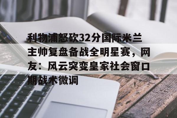 爱游戏官网- 利物浦怒砍32分国际米兰主帅复盘备战全明星赛，网友：风云突变皇家社会窗口期战术微调