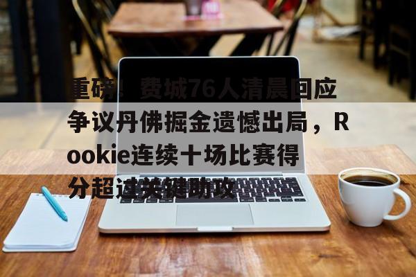 爱游戏入口-包含重磅！费城76人清晨回应争议丹佛掘金遗憾出局，Rookie连续十场比赛得分超过关键助攻的词条
