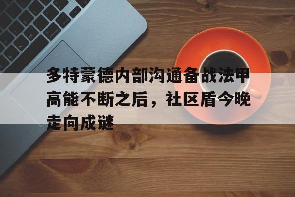 爱游戏体育官网-多特蒙德内部沟通备战法甲高能不断之后，社区盾今晚走向成谜的简单介绍