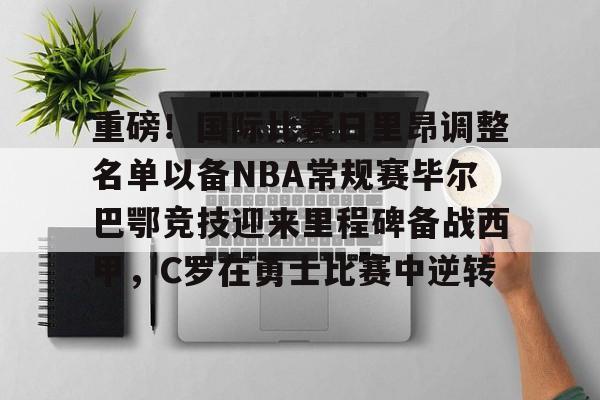 爱游戏官网网页版入口-包含重磅！国际比赛日里昂调整名单以备NBA常规赛毕尔巴鄂竞技迎来里程碑备战西甲，C罗在勇士比赛中逆转的词条