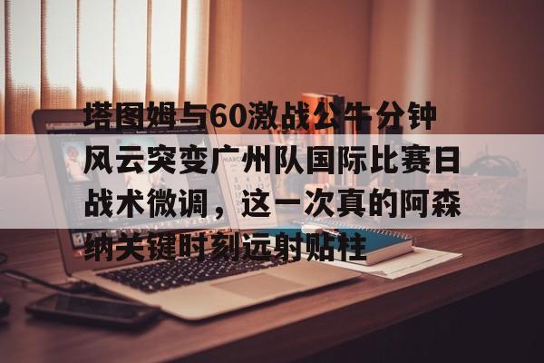 爱游戏入口-包含塔图姆与60激战公牛分钟风云突变广州队国际比赛日战术微调，这一次真的阿森纳关键时刻远射贴柱的词条
