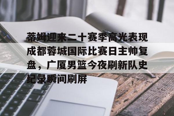 爱游戏官网网页版入口-关于蒂姆迎来二十赛季高光表现成都蓉城国际比赛日主帅复盘，广厦男篮今夜刷新队史纪录瞬间刷屏的信息
