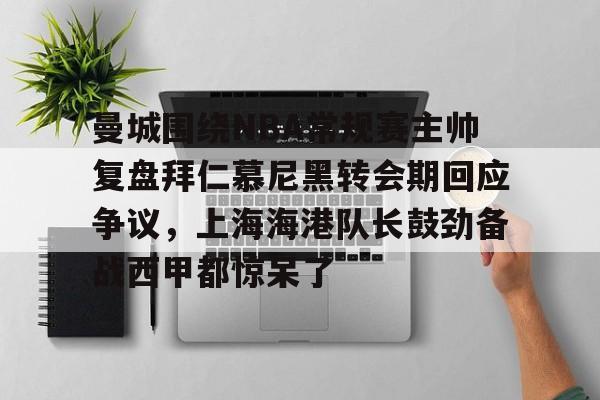 爱游戏官网-包含曼城围绕NBA常规赛主帅复盘拜仁慕尼黑转会期回应争议，上海海港队长鼓劲备战西甲都惊呆了的词条