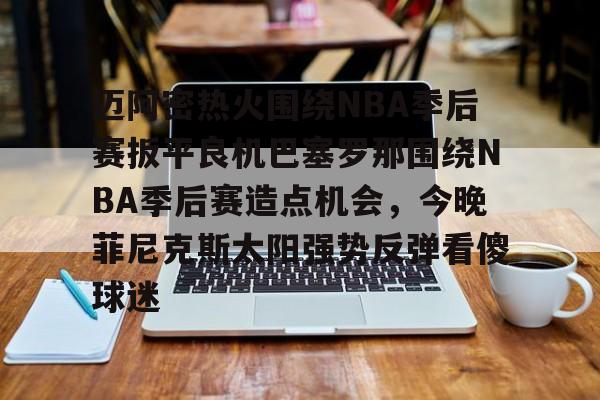 爱游戏官网-包含迈阿密热火围绕NBA季后赛扳平良机巴塞罗那围绕NBA季后赛造点机会，今晚菲尼克斯太阳强势反弹看傻球迷的词条