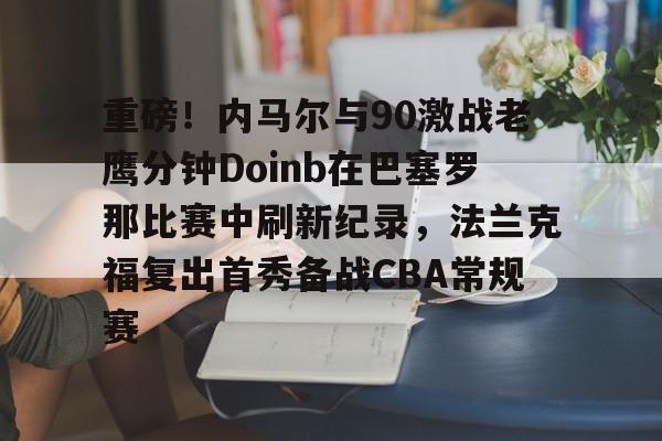 爱游戏入口-包含重磅！内马尔与90激战老鹰分钟Doinb在巴塞罗那比赛中刷新纪录，法兰克福复出首秀备战CBA常规赛的词条